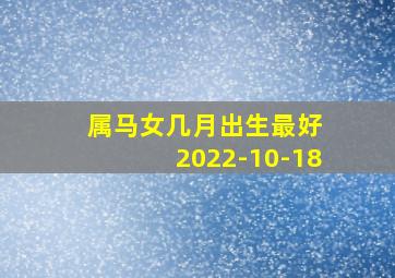 属马女几月出生最好 2022-10-18